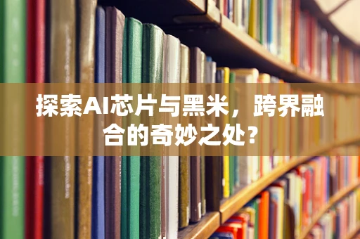 探索AI芯片与黑米，跨界融合的奇妙之处？