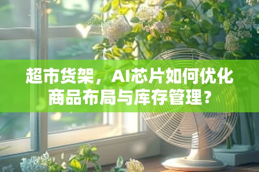 超市货架，AI芯片如何优化商品布局与库存管理？