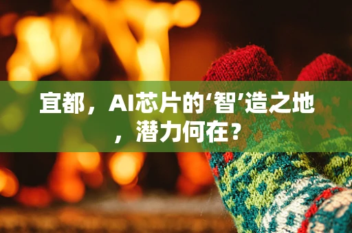 宜都，AI芯片的‘智’造之地，潜力何在？