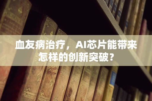 血友病治疗，AI芯片能带来怎样的创新突破？