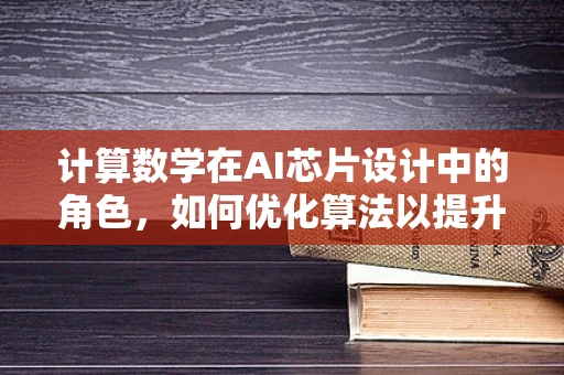 计算数学在AI芯片设计中的角色，如何优化算法以提升性能？