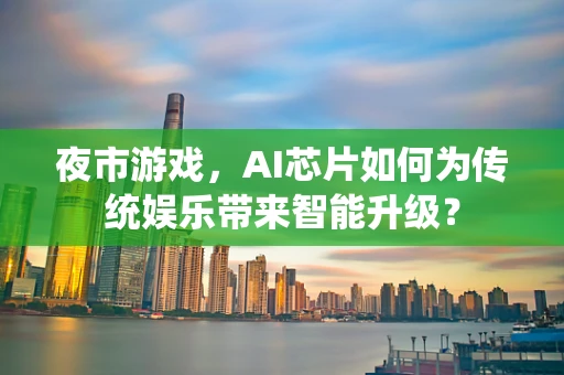 夜市游戏，AI芯片如何为传统娱乐带来智能升级？