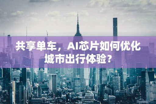 共享单车，AI芯片如何优化城市出行体验？