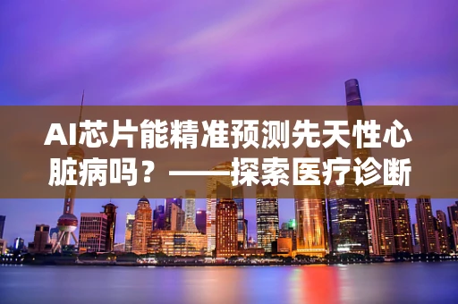 AI芯片能精准预测先天性心脏病吗？——探索医疗诊断的未来趋势