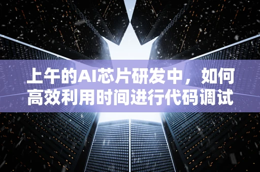 上午的AI芯片研发中，如何高效利用时间进行代码调试与优化？