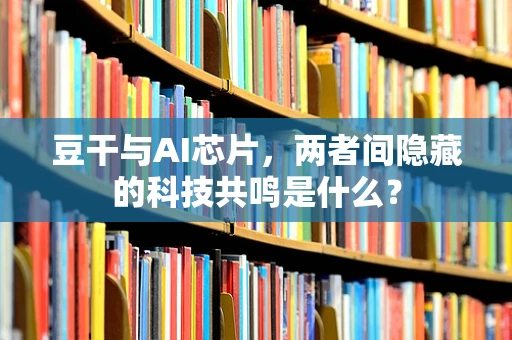 豆干与AI芯片，两者间隐藏的科技共鸣是什么？