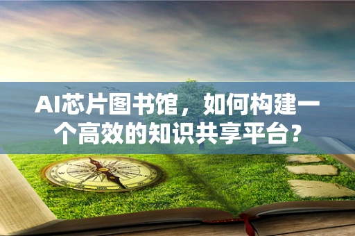 AI芯片图书馆，如何构建一个高效的知识共享平台？