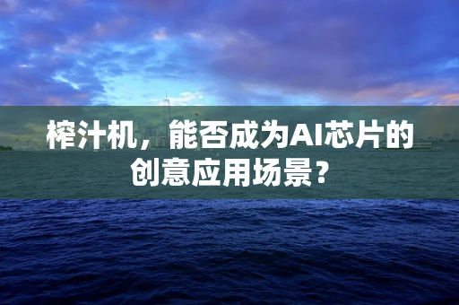 榨汁机，能否成为AI芯片的创意应用场景？