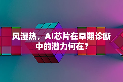 风湿热，AI芯片在早期诊断中的潜力何在？