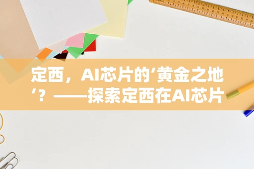 定西，AI芯片的‘黄金之地’？——探索定西在AI芯片产业中的潜力