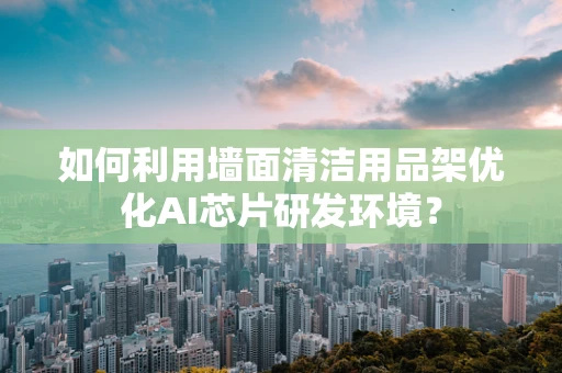 如何利用墙面清洁用品架优化AI芯片研发环境？