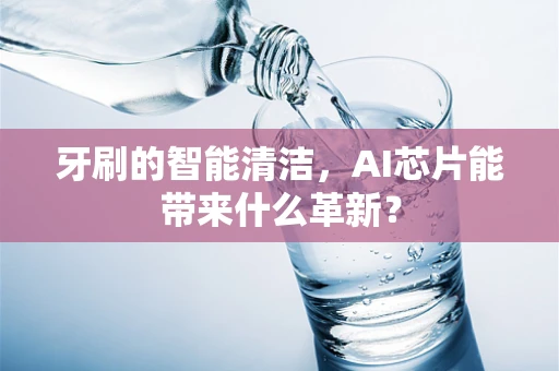 牙刷的智能清洁，AI芯片能带来什么革新？