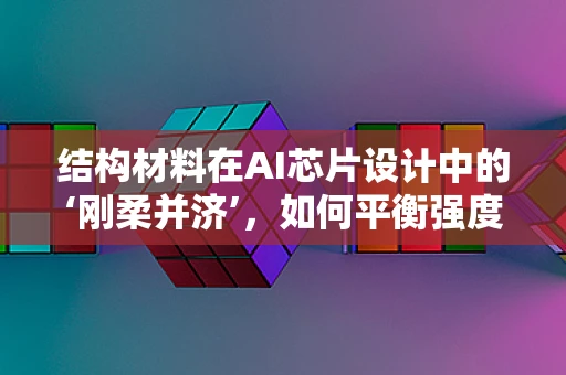 结构材料在AI芯片设计中的‘刚柔并济’，如何平衡强度与散热？