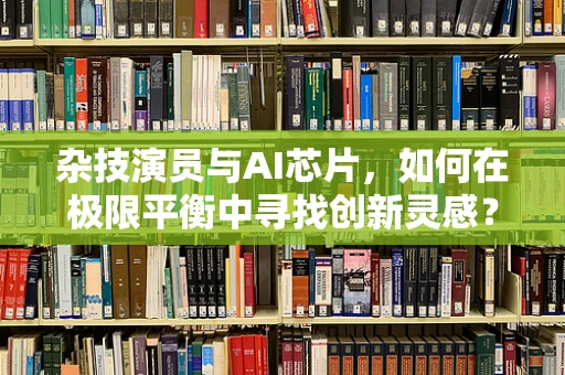 杂技演员与AI芯片，如何在极限平衡中寻找创新灵感？