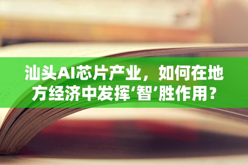 汕头AI芯片产业，如何在地方经济中发挥‘智’胜作用？