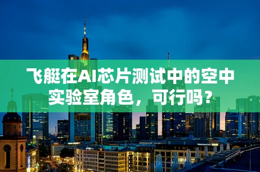 飞艇在AI芯片测试中的空中实验室角色，可行吗？