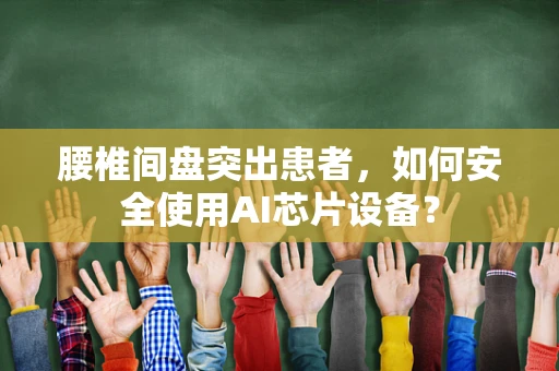 腰椎间盘突出患者，如何安全使用AI芯片设备？