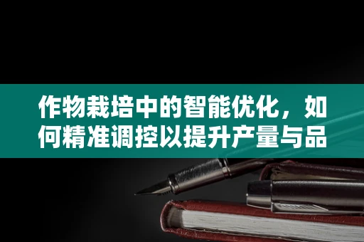 作物栽培中的智能优化，如何精准调控以提升产量与品质？