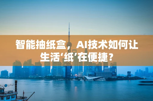 智能抽纸盒，AI技术如何让生活‘纸’在便捷？