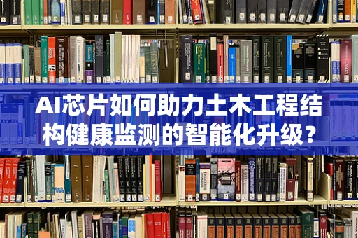 AI芯片如何助力土木工程结构健康监测的智能化升级？