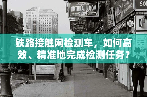 铁路接触网检测车，如何高效、精准地完成检测任务？