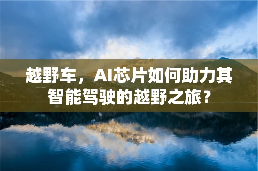 越野车，AI芯片如何助力其智能驾驶的越野之旅？