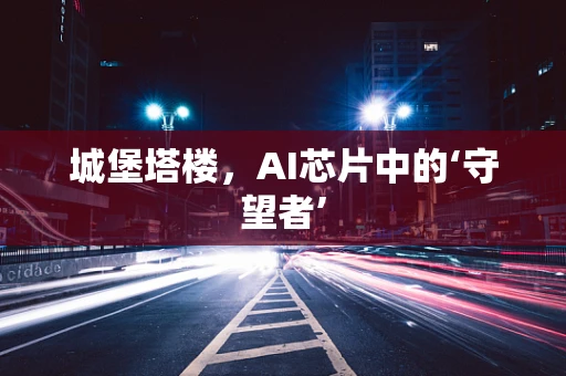 城堡塔楼，AI芯片中的‘守望者’