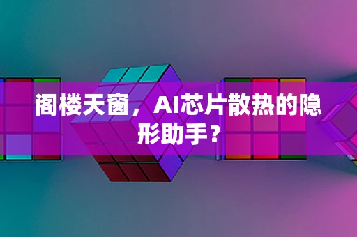 阁楼天窗，AI芯片散热的隐形助手？