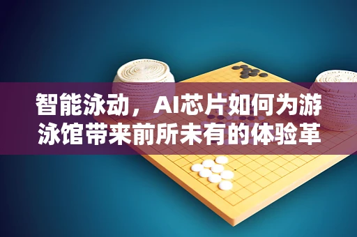 智能泳动，AI芯片如何为游泳馆带来前所未有的体验革新？