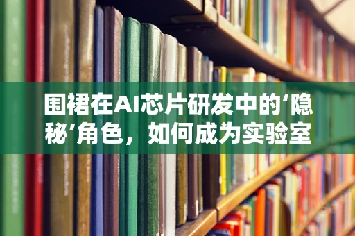 围裙在AI芯片研发中的‘隐秘’角色，如何成为实验室的‘守护者’？