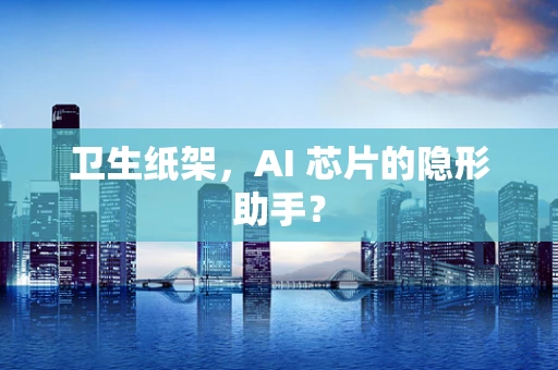 卫生纸架，AI 芯片的隐形助手？