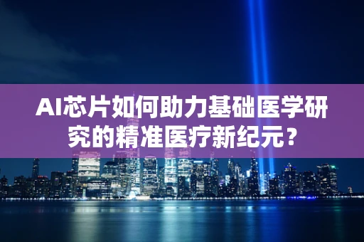 AI芯片如何助力基础医学研究的精准医疗新纪元？