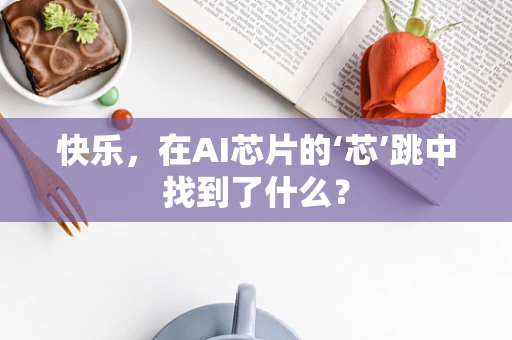 快乐，在AI芯片的‘芯’跳中找到了什么？