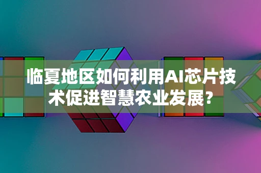 临夏地区如何利用AI芯片技术促进智慧农业发展？