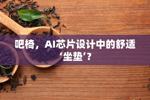 吧椅，AI芯片设计中的舒适‘坐垫’？