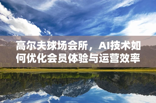 高尔夫球场会所，AI技术如何优化会员体验与运营效率？