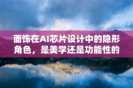 面饰在AI芯片设计中的隐形角色，是美学还是功能性的考量？