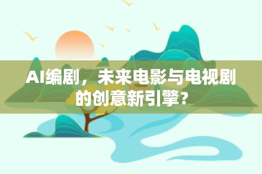 AI编剧，未来电影与电视剧的创意新引擎？