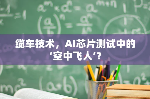 缆车技术，AI芯片测试中的‘空中飞人’？