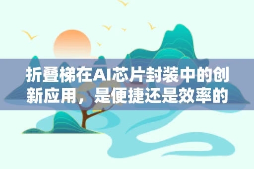 折叠梯在AI芯片封装中的创新应用，是便捷还是效率的妥协？