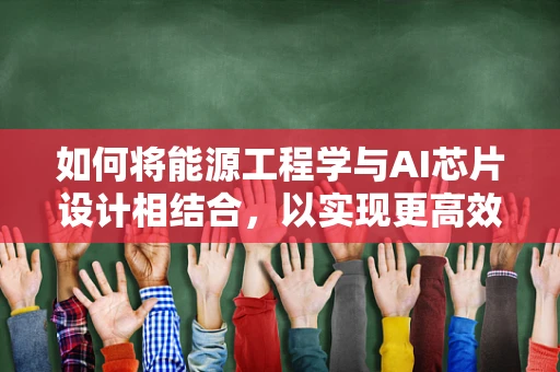 如何将能源工程学与AI芯片设计相结合，以实现更高效的能源利用？