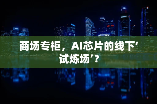 商场专柜，AI芯片的线下‘试炼场’？