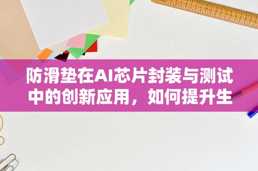 防滑垫在AI芯片封装与测试中的创新应用，如何提升生产线的安全与效率？