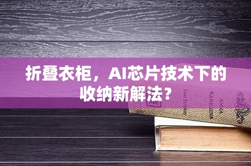 折叠衣柜，AI芯片技术下的收纳新解法？