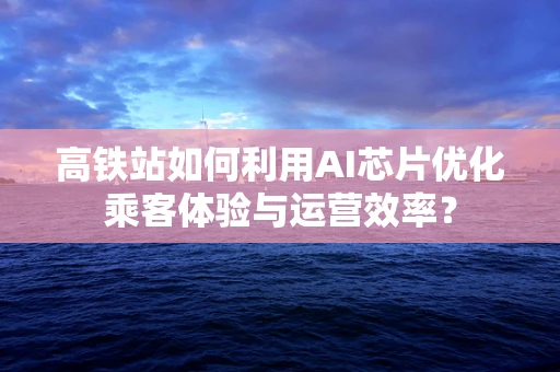 高铁站如何利用AI芯片优化乘客体验与运营效率？