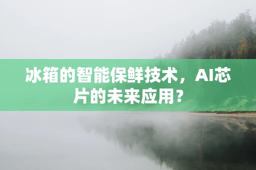 冰箱的智能保鲜技术，AI芯片的未来应用？