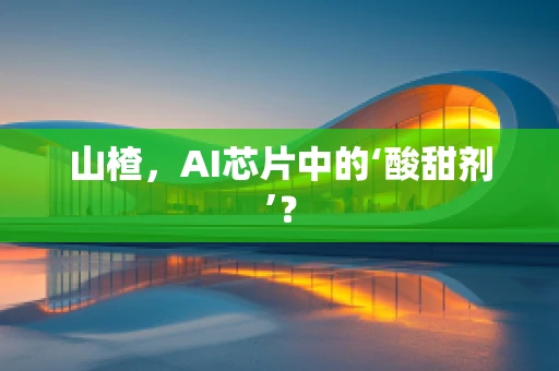 山楂，AI芯片中的‘酸甜剂’？