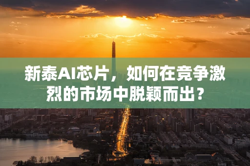 新泰AI芯片，如何在竞争激烈的市场中脱颖而出？