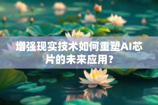 增强现实技术如何重塑AI芯片的未来应用？