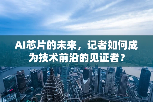 AI芯片的未来，记者如何成为技术前沿的见证者？